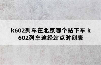 k602列车在北京哪个站下车 k602列车途经站点时刻表